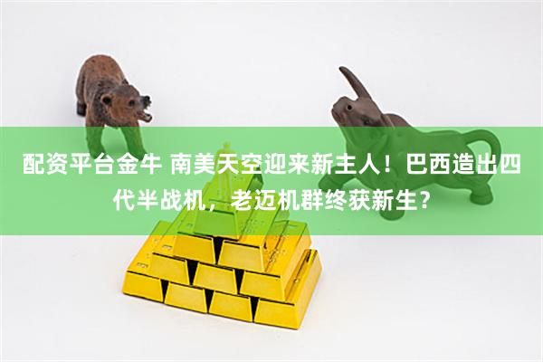 配资平台金牛 南美天空迎来新主人！巴西造出四代半战机，老迈机群终获新生？