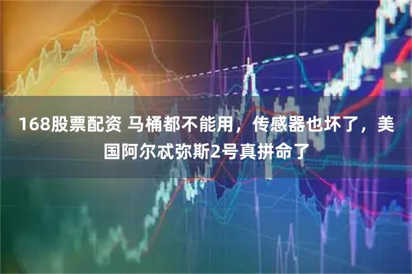 168股票配资 马桶都不能用，传感器也坏了，美国阿尔忒弥斯2号真拼命了