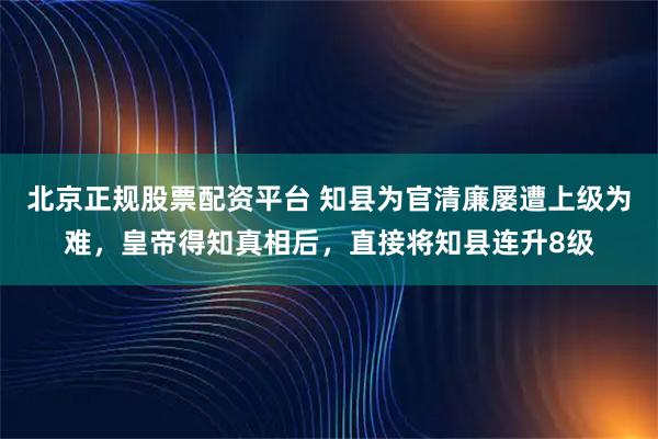 北京正规股票配资平台 知县为官清廉屡遭上级为难，皇帝得知真相后，直接将知县连升8级