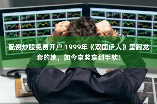 配资炒股免费开户 1999年《双面伊人》里跑龙套的她，如今拿奖拿到手软！