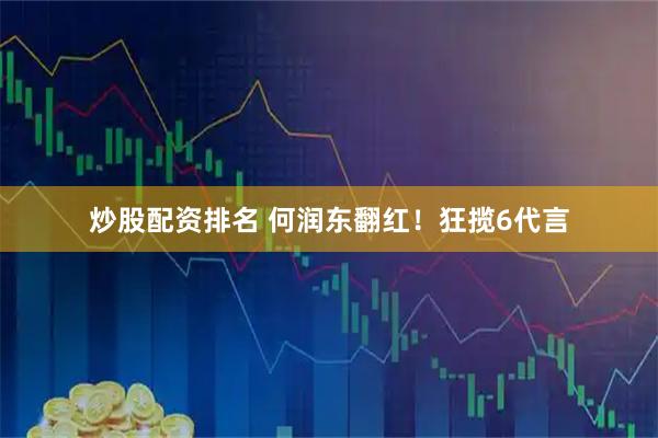 炒股配资排名 何润东翻红！狂揽6代言