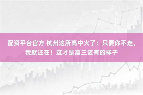 配资平台官方 杭州这所高中火了：只要你不走，我就还在！这才是高三该有的样子
