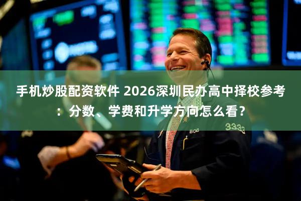 手机炒股配资软件 2026深圳民办高中择校参考：分数、学费和升学方向怎么看？