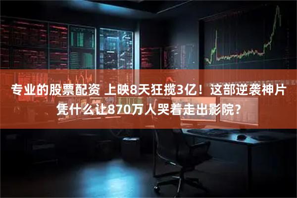 专业的股票配资 上映8天狂揽3亿！这部逆袭神片凭什么让870万人哭着走出影院？