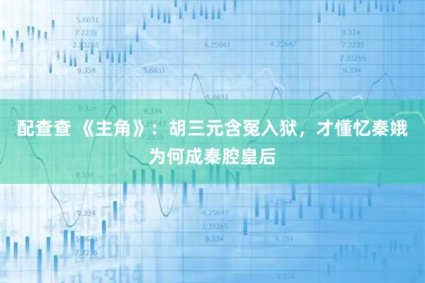 配查查 《主角》：胡三元含冤入狱，才懂忆秦娥为何成秦腔皇后