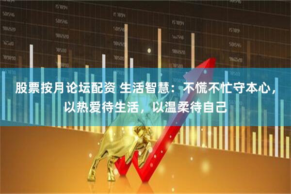 股票按月论坛配资 生活智慧：不慌不忙守本心，以热爱待生活，以温柔待自己