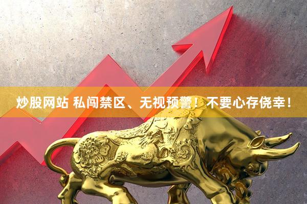 炒股网站 私闯禁区、无视预警！不要心存侥幸！