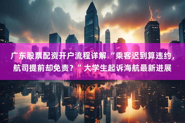 广东股票配资开户流程详解 “乘客迟到算违约，航司提前却免责？”大学生起诉海航最新进展