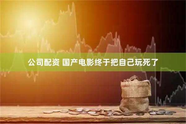 公司配资 国产电影终于把自己玩死了