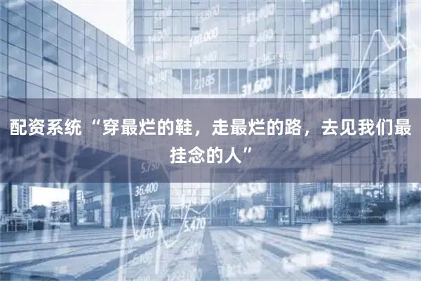 配资系统 “穿最烂的鞋，走最烂的路，去见我们最挂念的人”