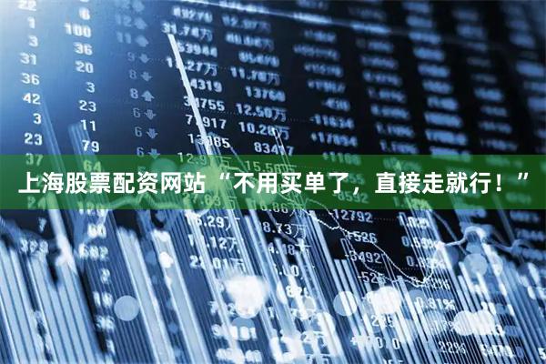 上海股票配资网站 “不用买单了，直接走就行！”