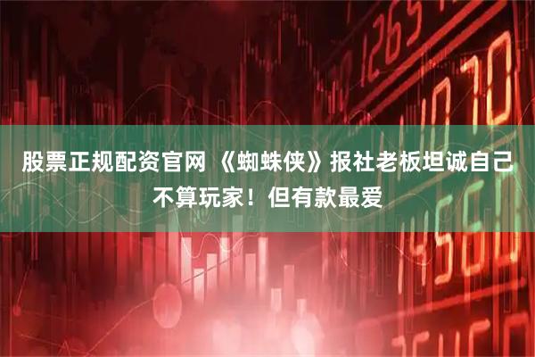 股票正规配资官网 《蜘蛛侠》报社老板坦诚自己不算玩家！但有款最爱